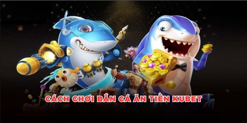 Cách Chơi Bắn Cá Ăn Tiền, Những Chia Sẻ Từ Cao Thủ Tại Kubet