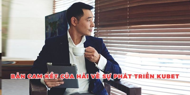 Bản cam kết của Hải về sự phát triển Kubet