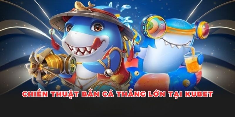 Một số chiến thuật bắn cá thắng lớn đáng lưu ý tại Kubet