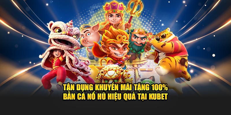 Tận dụng khuyến mãi tặng 100% bắn cá nổ hũ hiệu quả tại KUBET